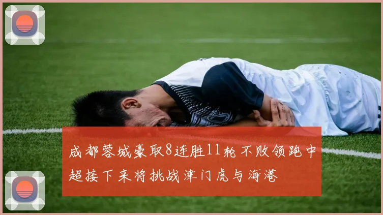 成都蓉城豪取8连胜11轮不败领跑中超接下来将挑战津门虎与海港