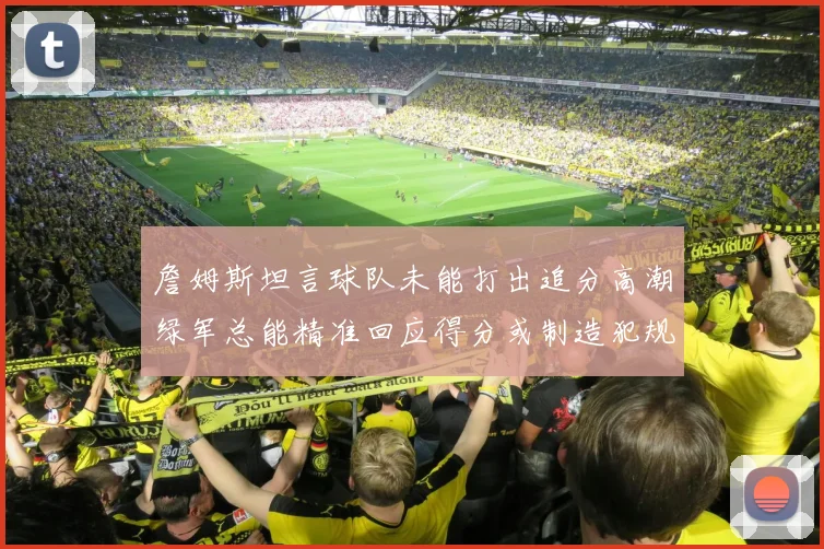 詹姆斯坦言球队未能打出追分高潮绿军总能精准回应得分或制造犯规