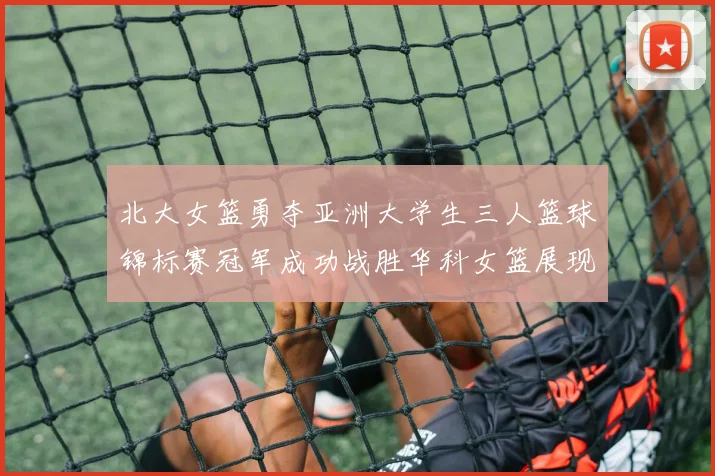 北大女篮勇夺亚洲大学生三人篮球锦标赛冠军成功战胜华科女篮展现强大实力
