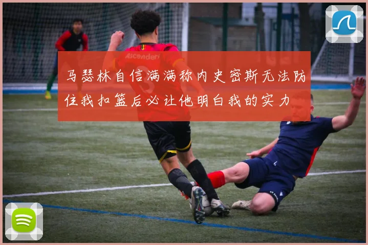 马瑟林自信满满称内史密斯无法防住我扣篮后必让他明白我的实力