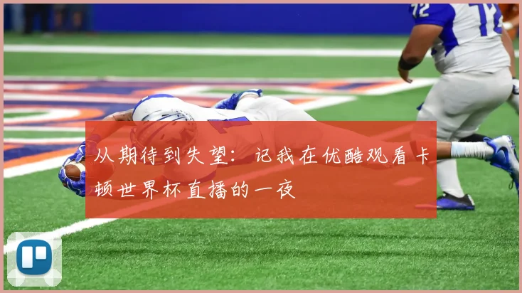 从期待到失望：记我在优酷观看卡顿世界杯直播的一夜